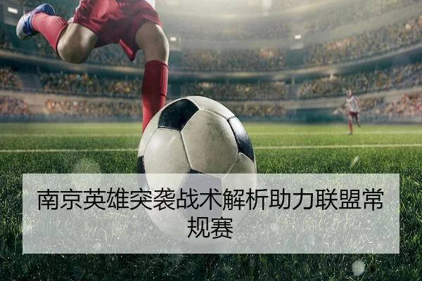 南京英雄突袭战术解析助力联盟常规赛 | UED